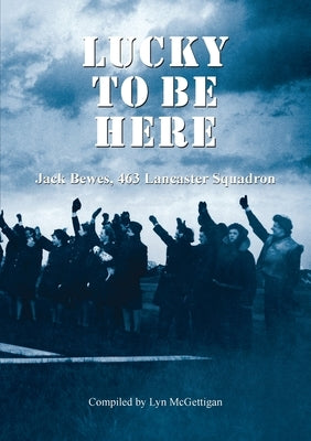 Lucky to be Here, Jack Bewes, 463 Lancaster Squadron by McGettigan, Lyn