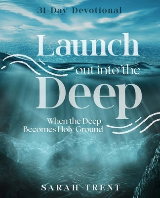 Launch Out Into the Deep: When the Deep Becomes Holy Ground by Trent, Sarah
