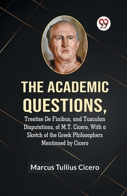 The Academic Questions, Treatise De Finibus, And Tusculan Disputations, Of M.T. Cicero, With A Sketch Of The Greek Philosophers Mentioned By Cicero by Tullius Cicero Marcus