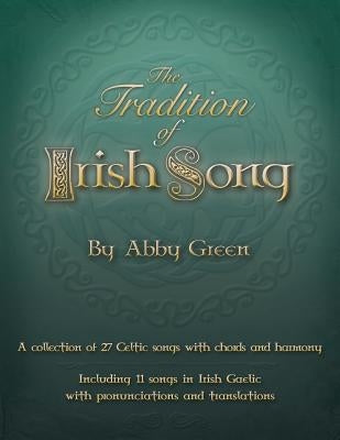 The Tradition of Irish Song: A collection of 27 Celtic songs with chords and harmony. 11 songs in Irish Gaelic with translations and pronunciations by Green, Abby