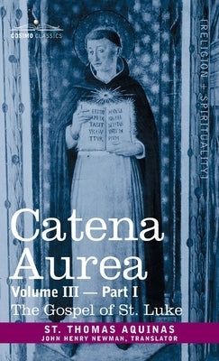Catena Aurea: Commentary on the Four Gospels, Collected Out of the Works of the Fathers, Volume III Part 1, Gospel of St. Luke by Aquinas, St Thomas