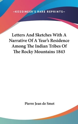 Letters And Sketches With A Narrative Of A Year's Residence Among The Indian Tribes Of The Rocky Mountains 1843 by Smet, Pierre Jean de
