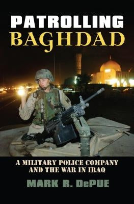 Patrolling Baghdad: A Military Police Company and the War in Iraq by Depue, Mark R.