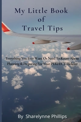 My Little Book Of Travel Tips: Everything You Ever Need Or Want To Know About Planning & Preparing For Your First Holiday by Phillips, Sharelynne