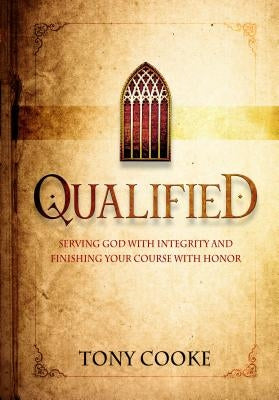 Qualified: Serving God with Integrity & Finishing Your Course with Honor by Cooke, Tony