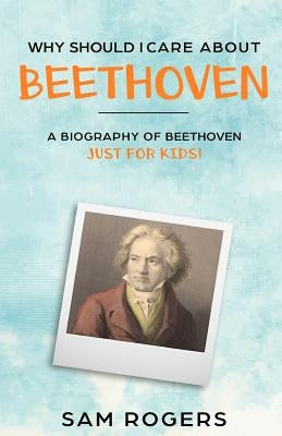 Why Should I Care About Beethoven: A Biography of Ludwig van Beethoven Just for Kids! by Kidlit-O