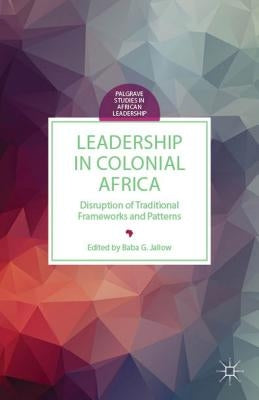 Leadership in Colonial Africa: Disruption of Traditional Frameworks and Patterns by Jallow, B.