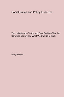 Social Issues and Policy Fuck-Ups: The Unbelievable Truths and Dark Realities That Are Screwing Society and What We Can Do to Fix It by Hawkins, Percy