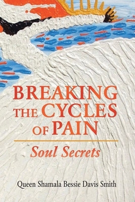 Breaking the Cycles of Pain: Soul Secrets by Smith, Queen Shamala Bessie Davis