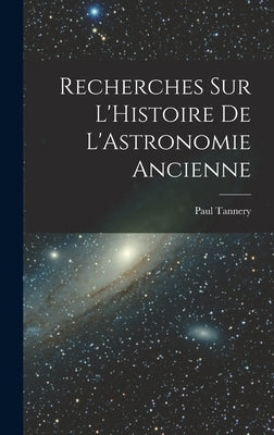 Recherches sur L'Histoire de L'Astronomie Ancienne by Tannery, Paul