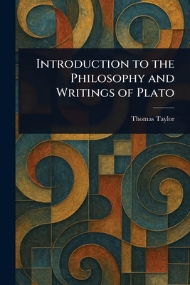 Introduction to the Philosophy and Writings of Plato by Taylor, Thomas
