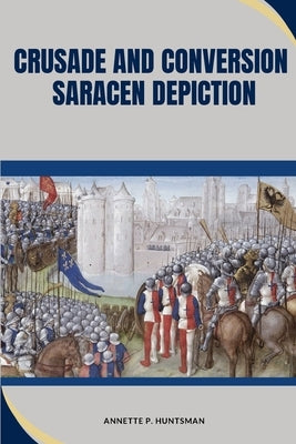 Crusade and Conversion: Saracen Depiction by Huntsman, Annette P.