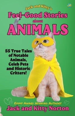 Jack and Kitty's Feel-Good Stories About Animals: 55 True Tales of Notable Animals, Celeb Pets and Historic Critters by Norton, Kitty