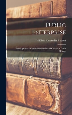Public Enterprise; Developments in Social Ownership and Control in Great Britain by Robson, William Alexander 1895-