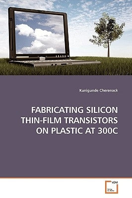 Fabricating Silicon Thin-Film Transistors on Plastic at 300c by Cherenack, Kunigunde