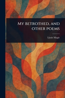 My Betrothed, and Other Poems by Magie, Lizzie