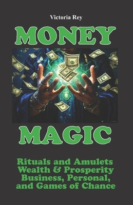 Money Magic: Rituals and Amulets for Wealth & Prosperity in Business, Personal, and Games of Chance by Rey, Victoria