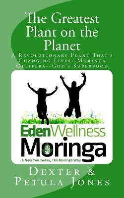 The Greatest Plant on the Planet: The Revolutionary Plant that's Changing Live--Moringa Oleifera--God's Superfood by Jones, Dexter L.
