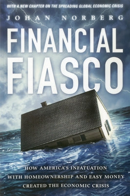 Financial Fiasco: How America's Infatuation with Home Ownership and Easy Money Created the Economic Crisis by Norberg, Johan