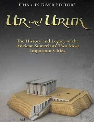 Ur and Uruk: The History and Legacy of the Ancient Sumerians' Two Most Important Cities by Charles River Editors
