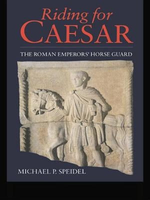 Riding for Caesar: The Roman Emperor's Horseguard by Speidel, Micheal P.