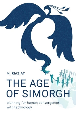 The Age of Simorgh: Planning for Human Convergence with Technology by Riaziat, Majid