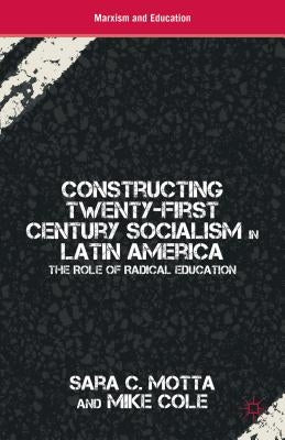 Constructing Twenty-First Century Socialism in Latin America: The Role of Radical Education by Motta, S.