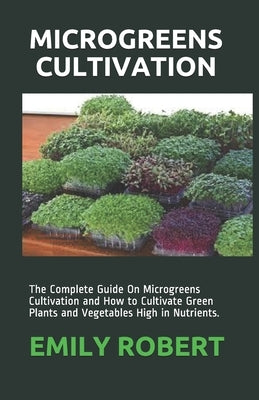 Microgreens Cultivation: The Complete Guide On Microgreens Cultivation and How to Cultivate Green Plants and Vegetables High in Nutrients. by Robert, Emily
