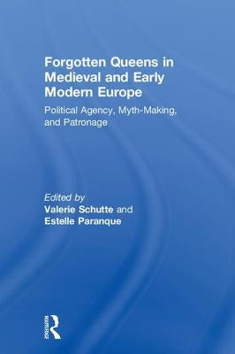 Forgotten Queens in Medieval and Early Modern Europe: Political Agency, Myth-Making, and Patronage by Schutte, Valerie