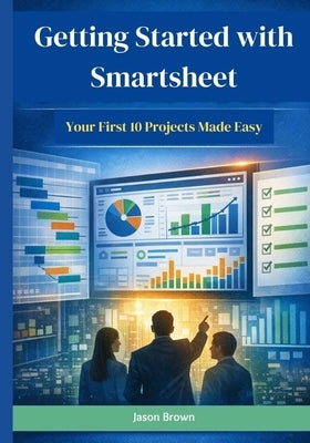 Getting Started with Smartsheet: Your First 10 Projects Made Easy by Brown, Jason