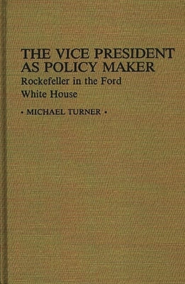The Vice President as Policy Maker: Rockefeller in the Ford White House by Turner, Michael J.