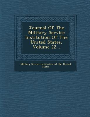 Journal of the Military Service Institution of the United States, Volume 22... by Military Service Institution of the Unit