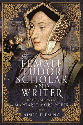 The Female Tudor Scholar and Writer: The Life and Times of Margaret More Roper by Fleming, Aimee