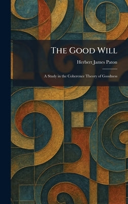 The Good Will: A Study in the Coherence Theory of Goodness by Paton, Herbert James