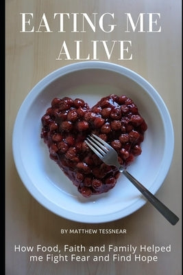 Eating Me Alive: How Food, Faith and Family Helped me Fight Fear and Find Hope by Tessnear, Matthew