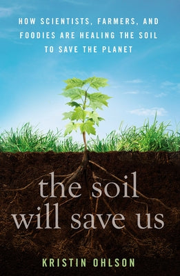The Soil Will Save Us: How Scientists, Farmers, and Foodies Are Healing the Soil to Save the Planet by Ohlson, Kristin