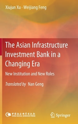 The Asian Infrastructure Investment Bank in a Changing Era: New Institution and New Roles by Xu, Xiujun