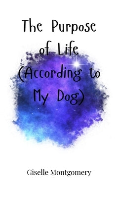 The Purpose of Life (According to My Dog) by Montgomery, Giselle