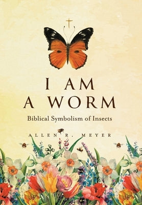 I Am A Worm: Biblical Symbolism of Insects by Meyer, Allen R.