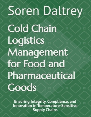 Cold Chain Logistics Management for Food and Pharmaceutical Goods: Ensuring Integrity, Compliance, and Innovation in Temperature-Sensitive Supply Chai by Daltrey, Soren