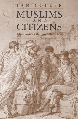 Muslims and Citizens: Islam, Politics, and the French Revolution by Coller, Ian
