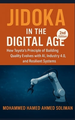 Jidoka in the Digital Age: How Toyota's Principle of Building Quality Evolves with AI, Industry 4.0, and Resilient Systems by Soliman, Mohammed Hamed Ahmed