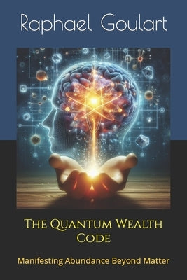 The Quantum Wealth Code: Manifesting Abundance Beyond Matter by Goulart, Raphael