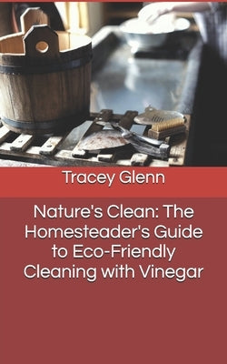 Nature's Clean: The Homesteader's Guide to Eco-Friendly Cleaning with Vinegar by Glenn, Tracey