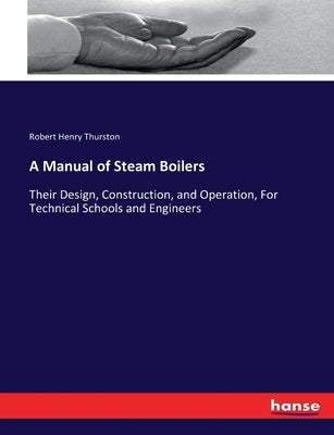 A Manual of Steam Boilers: Their Design, Construction, and Operation, For Technical Schools and Engineers by Thurston, Robert Henry