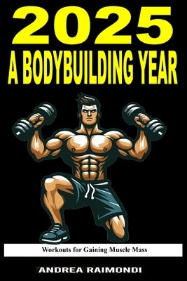 2025 A Bodybuilding Year: Workouts Plans for Gaining Muscle Mass by Raimondi, Andrea