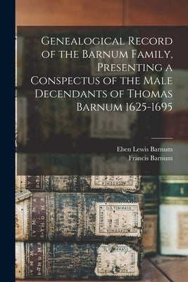 Genealogical Record of the Barnum Family, Presenting a Conspectus of the Male Decendants of Thomas Barnum 1625-1695 by Barnum, Eben Lewis 1839-