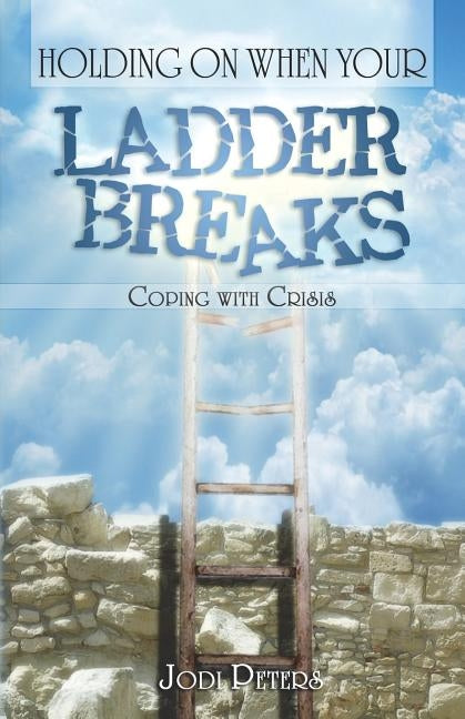Holding On When Your Ladder Breaks: Coping With Crisis by Peters, Jodi