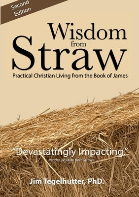 Wisdom from Straw: Practical Christian Living from the Book of James by Tegelhutter, Jim