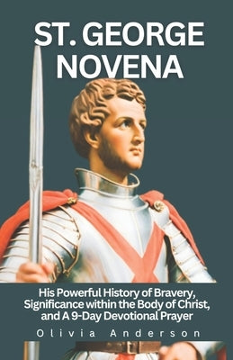 St. George Novena: His Powerful History of Bravery, Significance within the Body of Christ, and a 9-Day Devotional Prayer by Anderson, Olivia